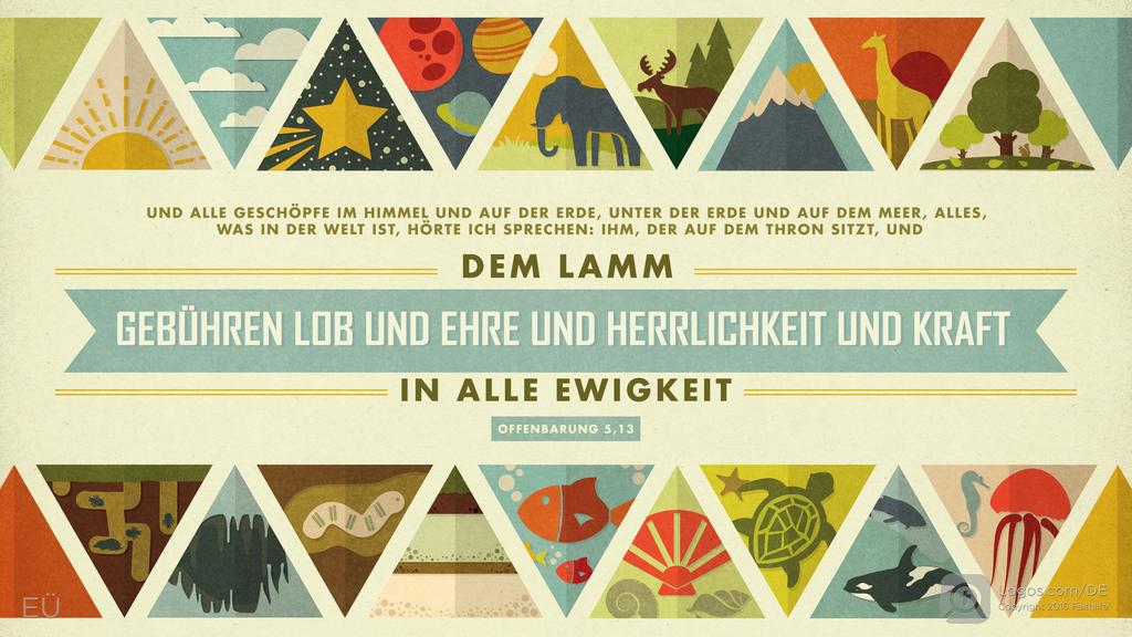 Offenbarung 5,13: UND ALLE GESCHÖPFE IM HIMMEL UND AUF DER ERDE, UNTER DER ERDE UND AUF DEM MEER, ALLES, WAS IN DER WELT IST, HÖRTE ICH SPRECHEN: IHM, DER AUF DEM THRON SITZT, UND DEM LAMM GEBÜHREN LOB UND EHRE UND HERRLICHKEIT UND KRAFT IN ALLE EWIGKEIT