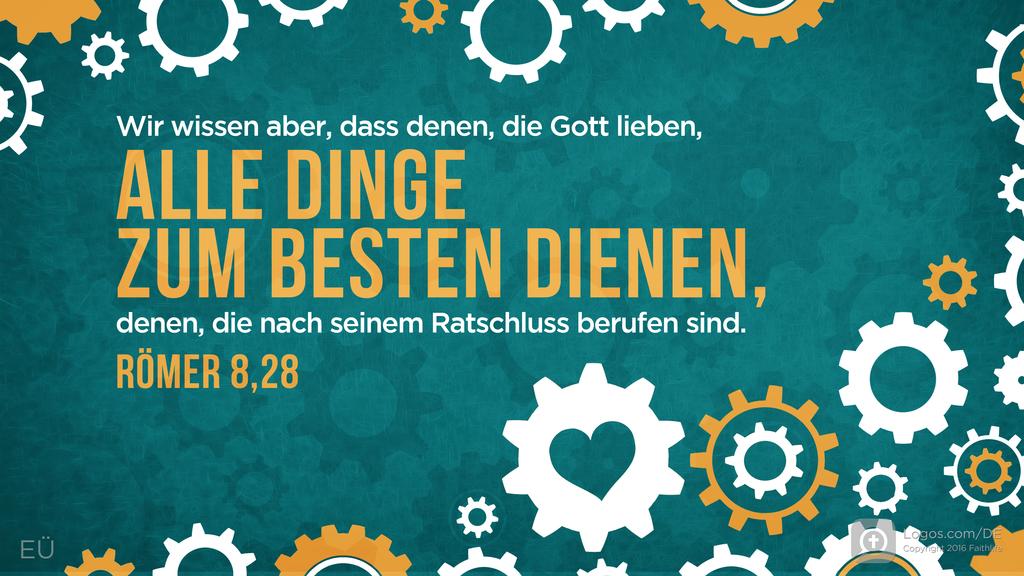 Römer 8,28: Wir wissen aber, dass denen, die Gott lieben, ALLE DINGE ZUM BESTEN DIENEN, denen, die nach seinem Ratschluss berufen sind.