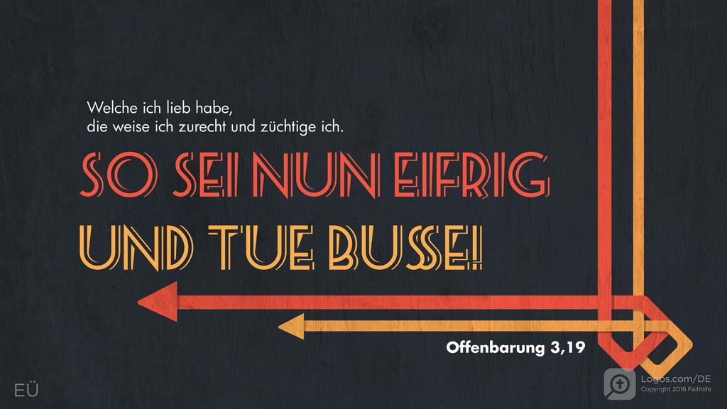 Offenbarung 3,19: Welche ich lieb habe, die weise ich zurecht und züchtige ich. SO SEI NUN EIFRIG UND TUE BUßE!