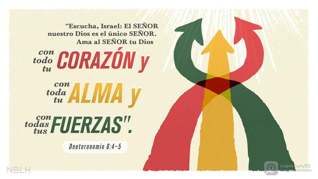 Deuteronomio 6:4–5: »Escucha, Israel: El SEÑOR nuestro Dios es el único SEÑOR. Ama al SEÑOR tu Dios con todo tu corazón y con toda tu alma y con todas tus fuerzas.