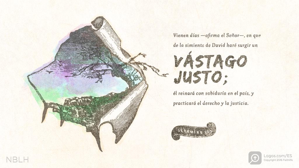 Jeremías 23:5: "Vienen días —afirma el Señor—, en que de la simiente de David haré surgir un VÁSTAGO JUSTO; él reinará con sabiduría en el país, y practicará el derecho y la justicia".