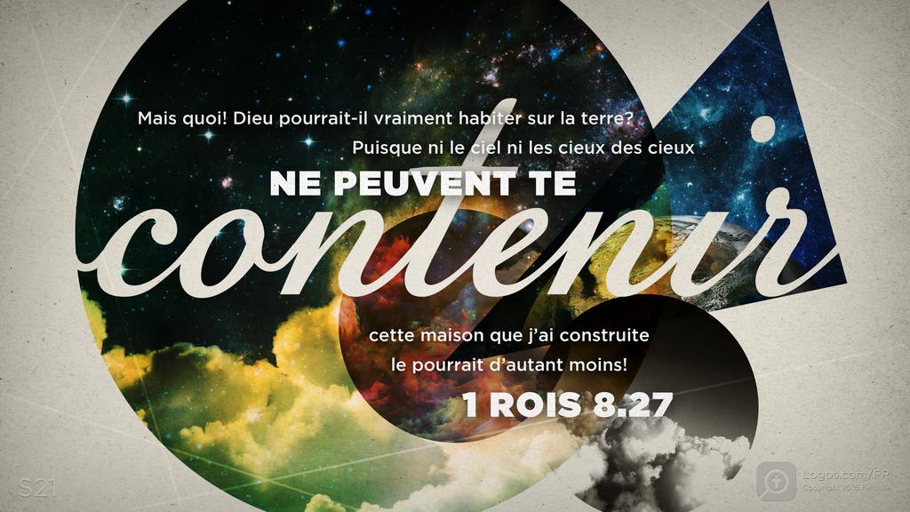 1 Rois 8.27: Mais quoi! Dieu pourrait-il vraiment habiter sur la terre? Puisque ni le ciel ni les cieux des cieux NE PEUVENT TE CONTENIR cette maison que j’ai construite le pourrait d’autant moins!