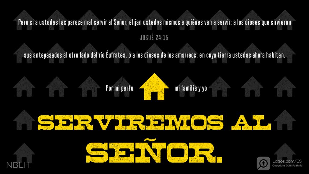 Josué 24:15: Pero si a ustedes les parece mal servir al Señor, elijan ustedes mismos a quiénes van a servir: a los dioses que sirvieron sus antepasados al otro lado del río Éufrates, o a los dioses de los amorreos, en cuya tierra ustedes ahora habitan. Por mi parte, mi familia y yo SERVIREMOS AL SEÑOR.