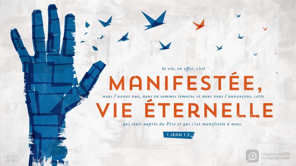 1 Jean 1.2: la vie, en effet, s’est MANIFESTÉE , nous l’avons vue, nous en sommes témoins et nous vous l’annonçons, cette VIE ÉTERNELLE qui était auprès du Père et qui s’est manifestée à nous.