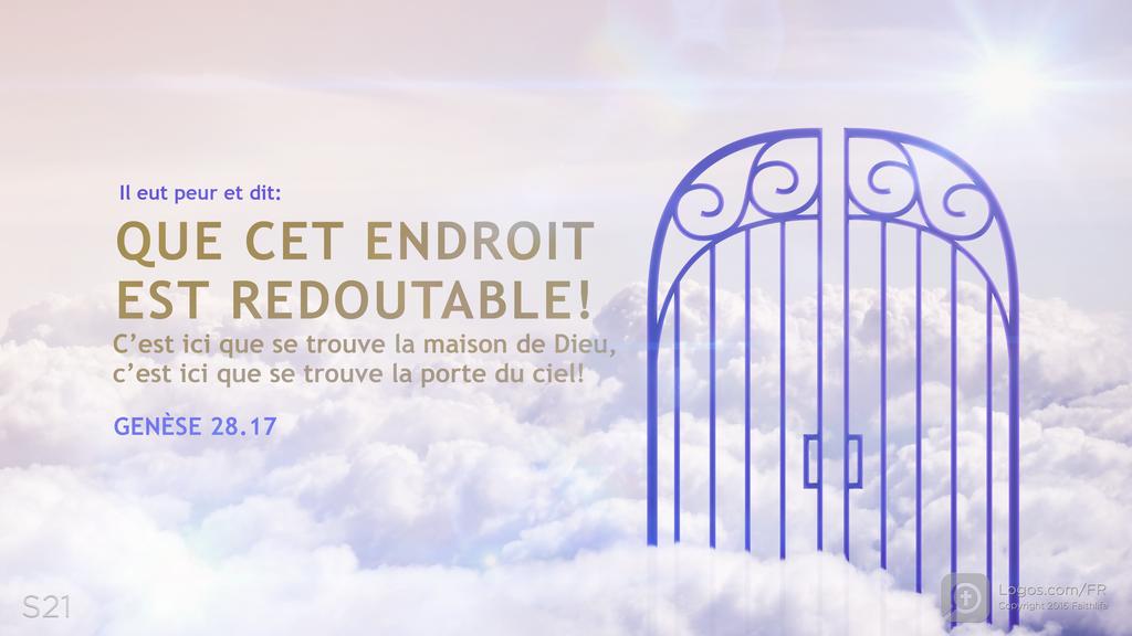 Genèse 28.17: Il eut peur et dit: QUE CET ENDROIT EST REDOUTABLE! C’est ici que se trouve la maison de Dieu, c’est ici que se trouve la porte du ciel!