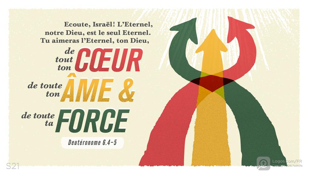 Deutéronome 6.4–5: Ecoute, Israël! L’Eternel, notre Dieu, est le seul Eternel. Tu aimeras l’Eternel, ton Dieu, de tout ton CŒUR de toute ton ÂME & de toute ta FORCE