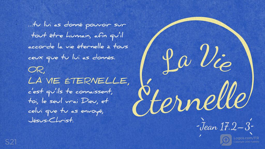 Jean 17.2–3: …tu lui as donné pouvoir sur tout être humain, afin qu’il accorde la vie éternelle à tous ceux que tu lui as donnés. OR, LA VIE ÉTERNELLE , c’est qu’ils te connaissent, toi, le seul vrai Dieu, et celui que tu as envoyé, Jésus-Christ.