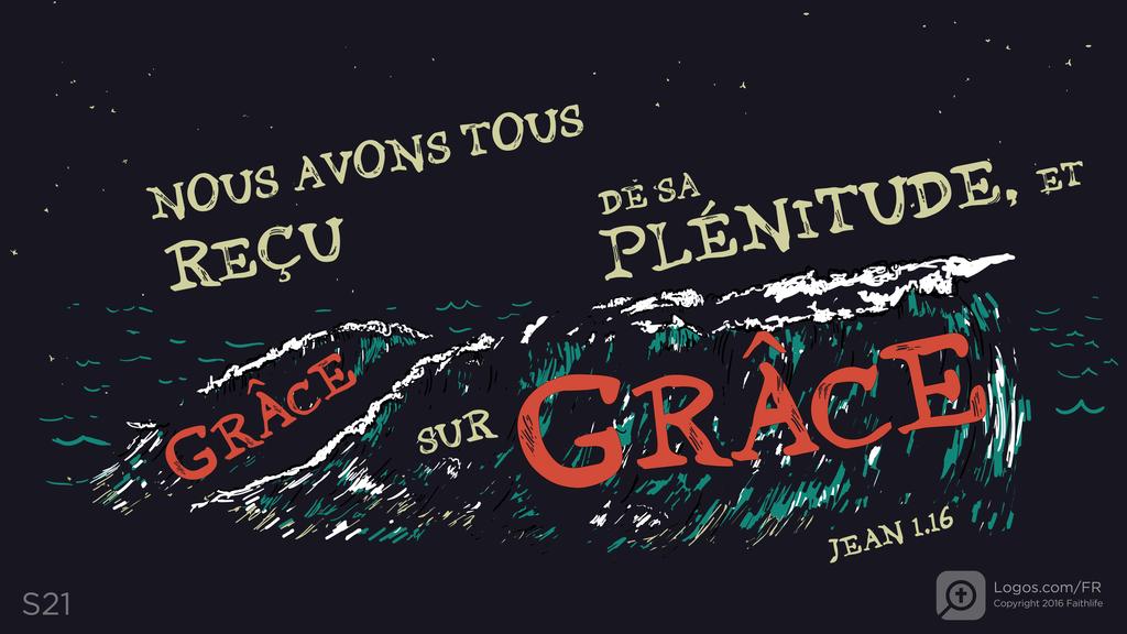 Jean 1.16: NOUS AVONS TOUS REÇU DE SA PLÉNITUDE, ET Grâce SUR Grâce.