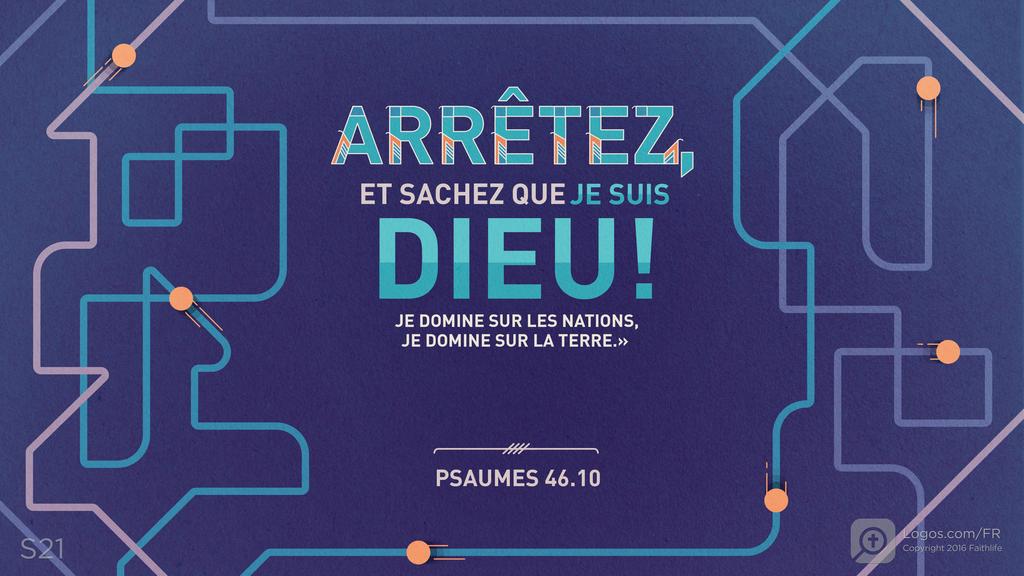 Psaumes 46.10: ARRÊTEZ, ET SACHEZ QUE JE SUIS DIEU! JE DOMINE SUR LES NATIONS, JE DOMINE SUR LA TERRE.»