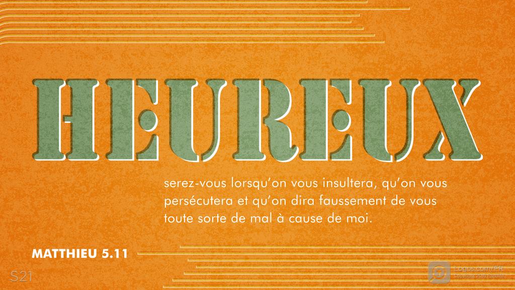 Matthieu 5.11: HEUREUX serez-vous lorsqu’on vous insultera, qu’on vous persécutera et qu’on dira faussement de vous toute sorte de mal à cause de moi.
