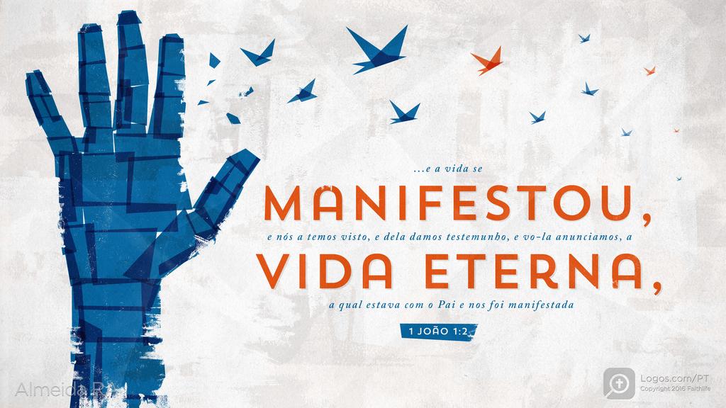 1João 1.2: ...e a vida se MANIFESTOU, e nós a temos visto, e dela damos testemunho, e vo-la anunciamos, a VIDA ETERNA, a qual estava com o Pai e nos foi manifestada
