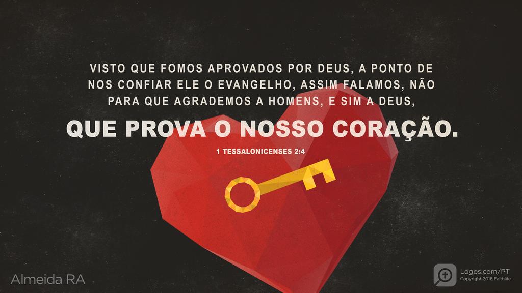1Tessalonicenses 2.4: VISTO QUE FOMOS APROVADOS POR DEUS, A PONTO DE NOS CONFIAR ELE O EVANGELHO, ASSIM FALAMOS, NÃO PARA QUE AGRADEMOS A HOMENS, E SIM A DEUS, QUE PROVA O NOSSO CORAÇÃO.