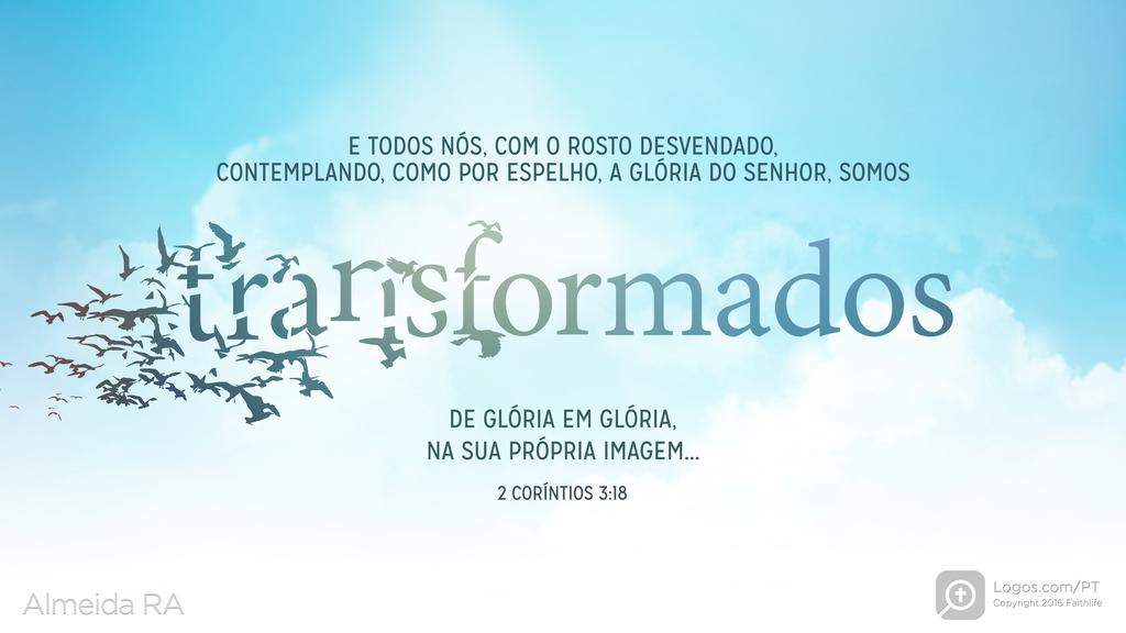 2Coríntios 3.18: E TODOS NÓS, COM O ROSTO DESVENDADO, CONTEMPLANDO, COMO POR ESPELHO, A GLÓRIA DO SENHOR, SOMOS transformados, DE GLÓRIA EM GLÓRIA, NA SUA PRÓPRIA IMAGEM...
