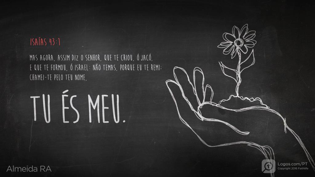 Isaías 43.1: MAS AGORA, ASSIM DIZ O SENHOR, QUE TE CRIOU, Ó JACÓ, E QUE TE FORMOU, Ó ISRAEL: NÃO TEMAS, PORGUE EU TE REMI; CHAMEI-TE PELO TEU NOME, TU ÉS MEU.