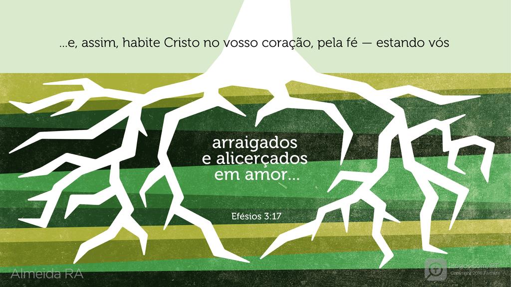 Efésios 3.17: ...e, assim, habite Cristo no vosso coração, pela fé — estando vós arraigados e alicerçados em amor...