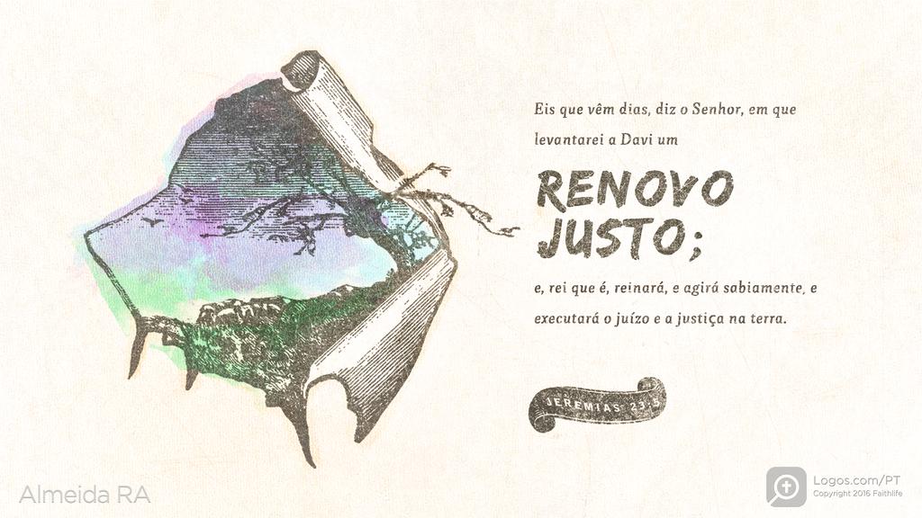 Jeremias 23.5: Eis que vêm dias, diz o Senhor, em que levantarei a Davi um RENOVO JUSTO; e, rei que é, reinará, e agirá sabiamente, e executará o juízo e a justiça na terra.
