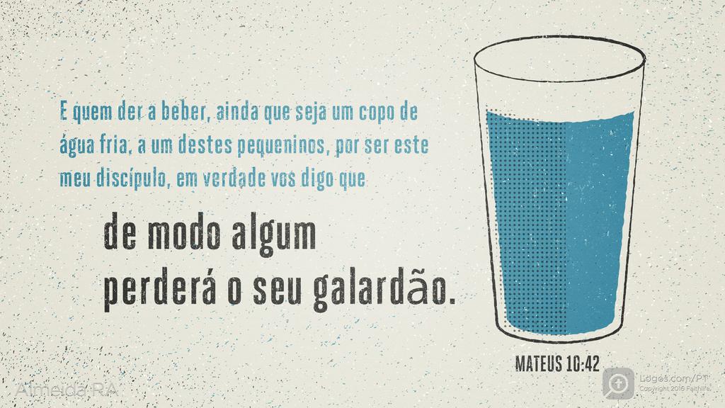 Mateus 10.42: "E quem der a beber, ainda que seja um copo de água fria, a um destes pequeninos, por ser este meu discípulo, em verdade vos digo que de modo algum perderá o seu galardão."