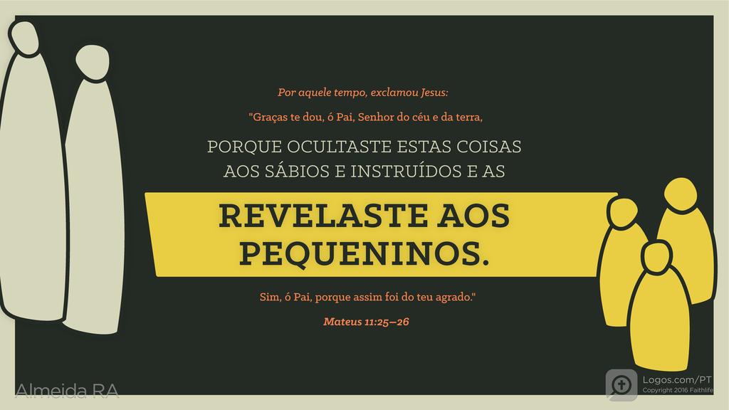 Mateus 11.25–26: Por aquele tempo, exclamou Jesus: "Graças te dou, ó Pai, Senhor do céu e da terra, PORQUE OCULTASTE ESTAS COISAS AOS SÁBIOS E INSTRUÍDOS E AS REVELASTE AOS PEQUENINOS. Sim, ó Pai, porque assim foi do teu agrado."