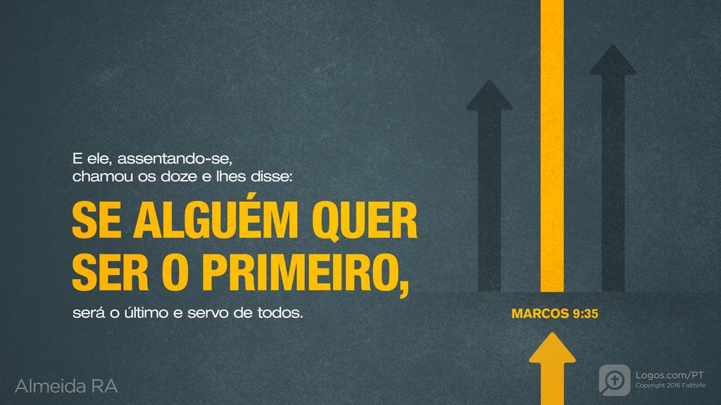 Marcos 9.35: E ele, assentando-se, chamou os doze e lhes disse: SE ALGUÉM QUER SER O PRIMEIRO, será o último e servo de todos.