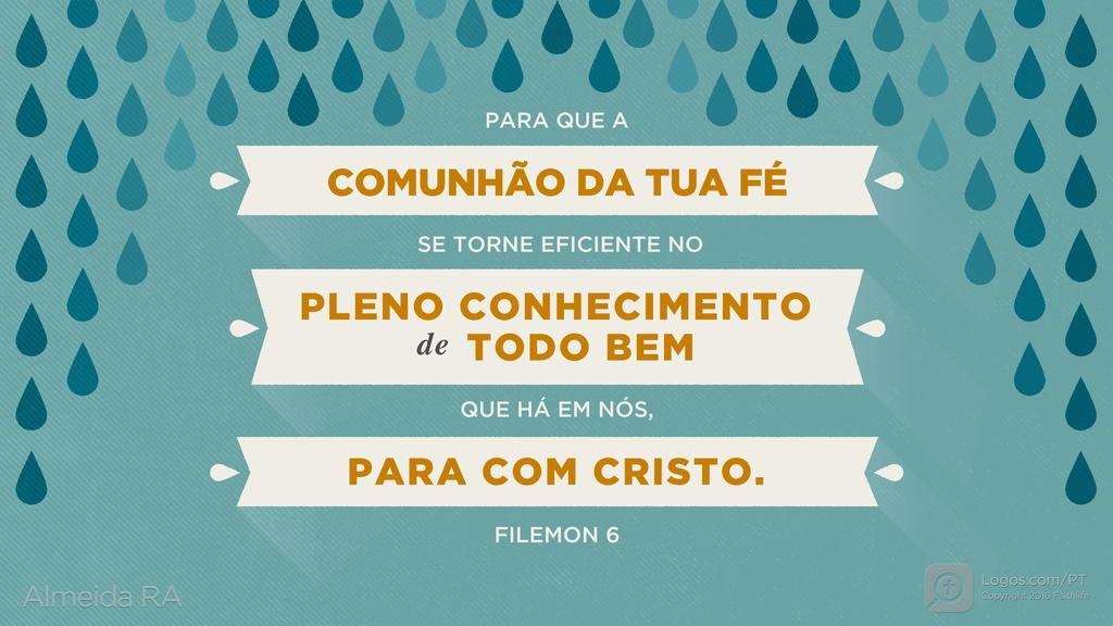 Filemom 6: PARA QUE A COMUNHÃO DA TUA FÉ SE TORNE EFICIENTE NO PLENO CONHECIMENTO de TODO BEM QUE HÁ EM NÓS, PARA COM CRISTO.