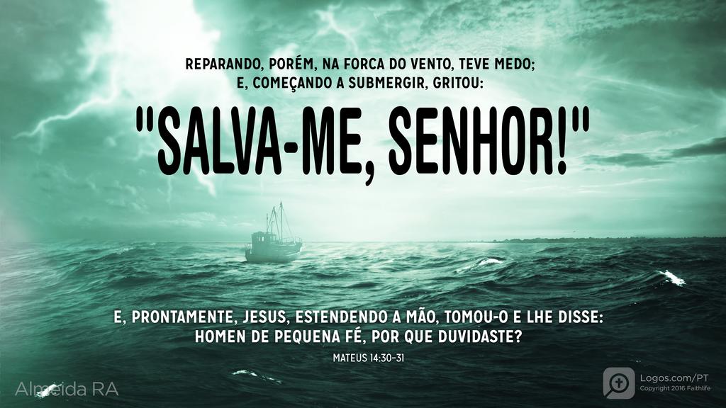 Mateus 14.30–31: REPARANDO, PORÉM, NA FORCA DO VENTO, TEVE MEDO; E, COMEÇANDO A SUBMERGIR, GRITOU: "SALVA-ME, SENHOR!" E, PRONTAMENTE, JESUS, ESTENDENDO A MÃO, TOMOU-O E LHE DISSE: HOMEN DE PEQUENA FÉ, POR QUE DUVIDASTE?