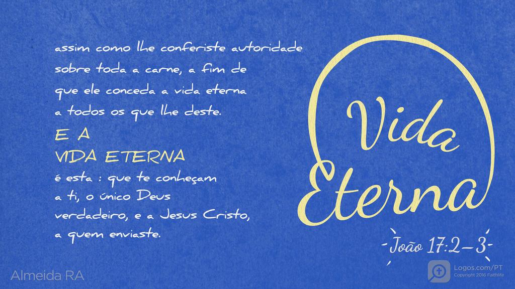 João 17.2–3: assim como lhe conferiste autoridade sobre toda a carne, a fim de que ele conceda a vida eterna a todos os que lhe deste. E A VIDA ETERNA é esta : que te conheçam a ti, o único Deus verdadeiro, e a Jesus Cristo, a quem enviaste.