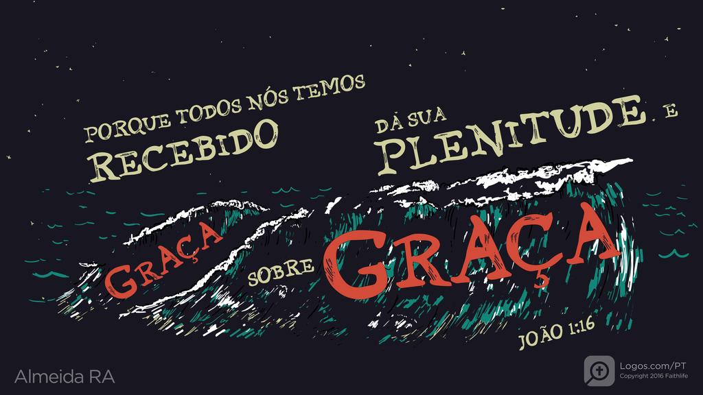 João 1.16: PORQUE TODOS NÓS TEMOS RECEBIDO DA SUA PLENITUDE E GRAÇA SOBRE GRAÇA.
