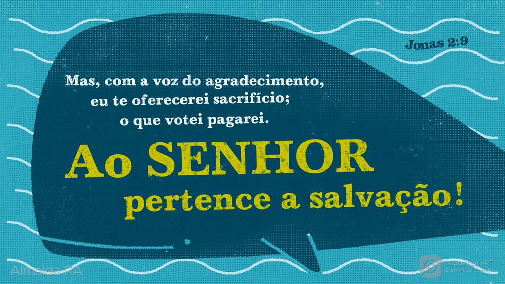 Jonas 2.9: "Mas, com a voz do agradecimento, eu te oferecerei sacrifício; o que votei pagarei. Ao SENHOR pertence a salvação!"