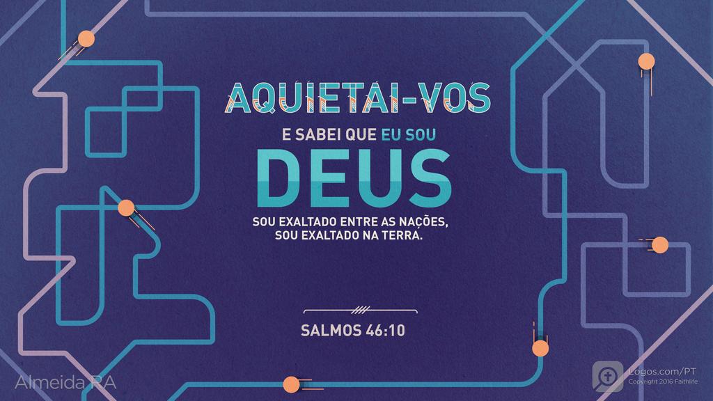 Salmo 46.10: AQUIETAI-VOS E SABEI QUE EU SOU DEUS SOU EXALTADO ENTRE AS NAÇÕES, SOU EXALTADO NA TERRA.