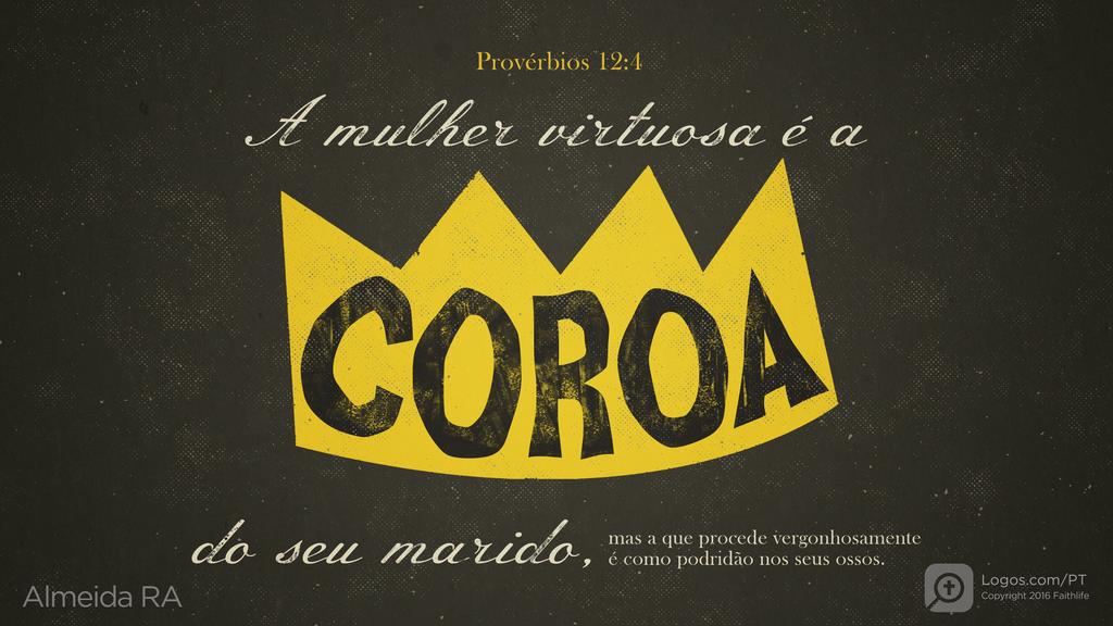 Provérbios 12.4: A mulher virtuosa é a coroa do seu marido, mas a que procede vergonhosamente é como podridão nos seus ossos.