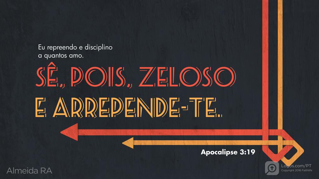 Apocalipse 3.19: Eu repreendo e disciplino a quantos amo. SÊ, POIS, ZELOSO E ARREPENDE-TE.