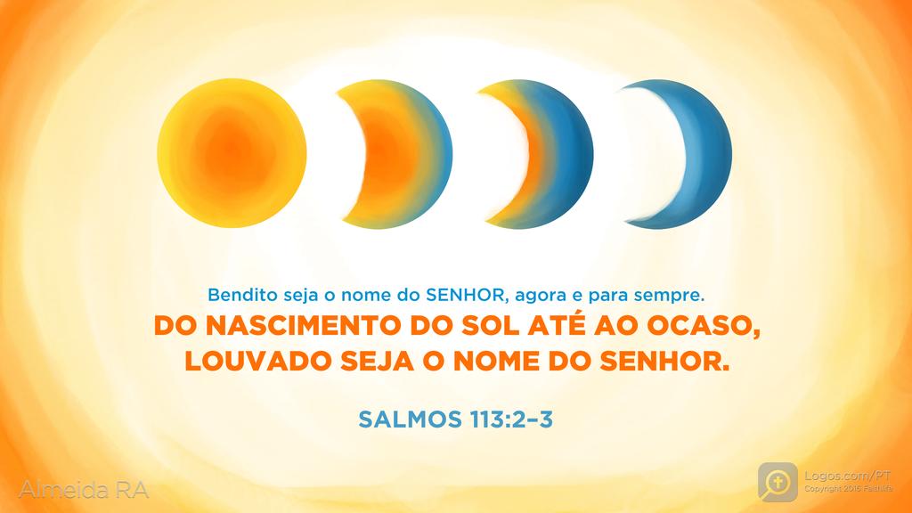 Salmo 113.2–3: Bendito seja o nome do SENHOR, agora e para sempre. DO NASCIMENTO DO SOL ATÉ AO OCASO, LOUVADO SEJA O NOME DO SENHOR.