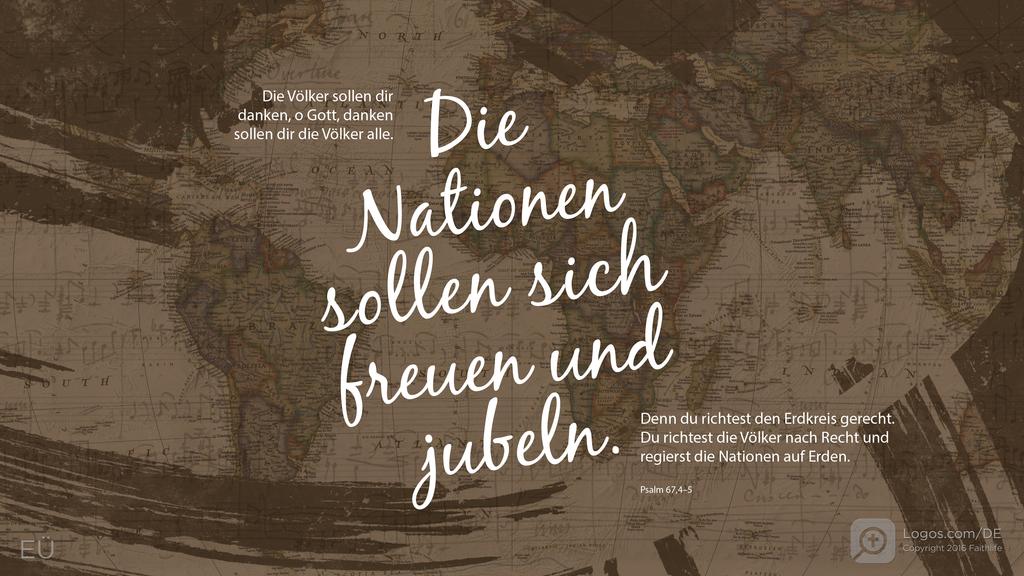 Psalm 67,3–4: Die Völker sollen dir danken, o Gott, danken sollen dir die Völker alle. Die Nationen sollen sich freuen und jubeln. Denn du richtest den Erdkreis gerecht. Du richtest die Völker nach Recht und regierst die Nationen auf Erden.