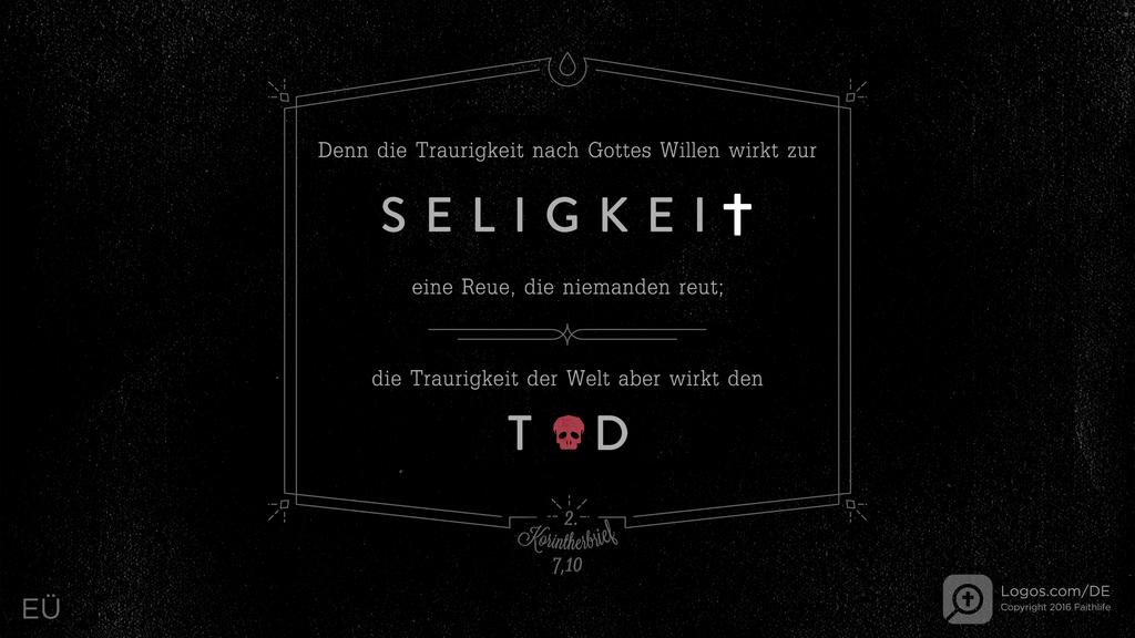 2. Korinther 7,10: Denn die Traurigkeit nach Gottes Willen wirkt zur SELIGKEIT eine Reue, die niemanden reut; die Traurigkeit der Welt aber wirkt den TOD
