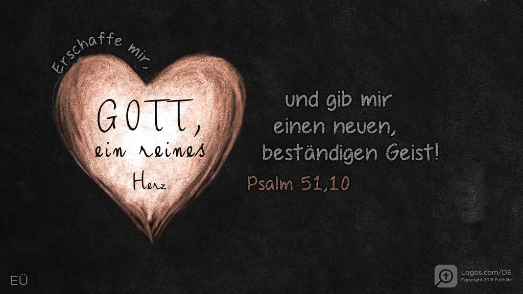 Psalm 51,10: Erschaffe mir, GOTT, ein reines Herz und gib mir einen neuen, beständigen Geist!