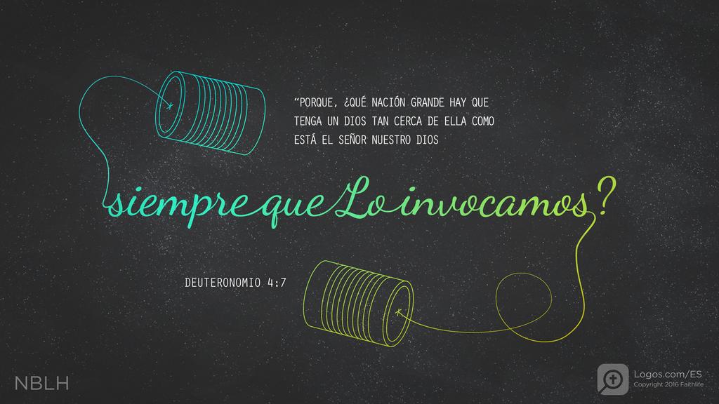 Deuteronomio 4:7: “PORQUE, ¿QUÉ NACIÓN GRANDE HAY QUE TENGA UN DIOS TAN CERCA DE ELLA COMO ESTÁ EL SEÑOR NUESTRO DIOS siempre que Lo invocamos?