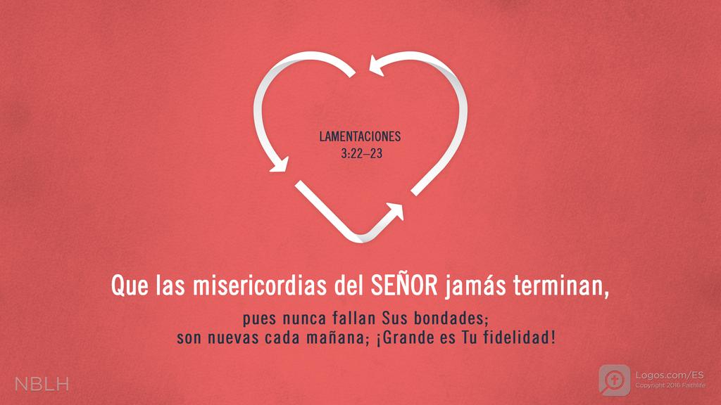 Lamentaciones 3:22–23: Que las misericordias del SEÑOR jamás terminan, pues nunca fallan Sus bondades; son nuevas cada mañana; ¡Grande es Tu fidelidad!