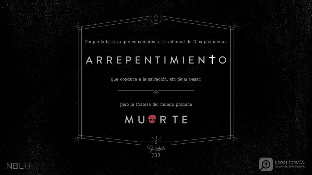 2 Corintios 7:10: Porque la tristeza que es conforme a la voluntad de Dios produce un ARREPENTIMIENTO que conduce a la salvación, sin dejar pesar; pero la tristeza del mundo produce MUERTE