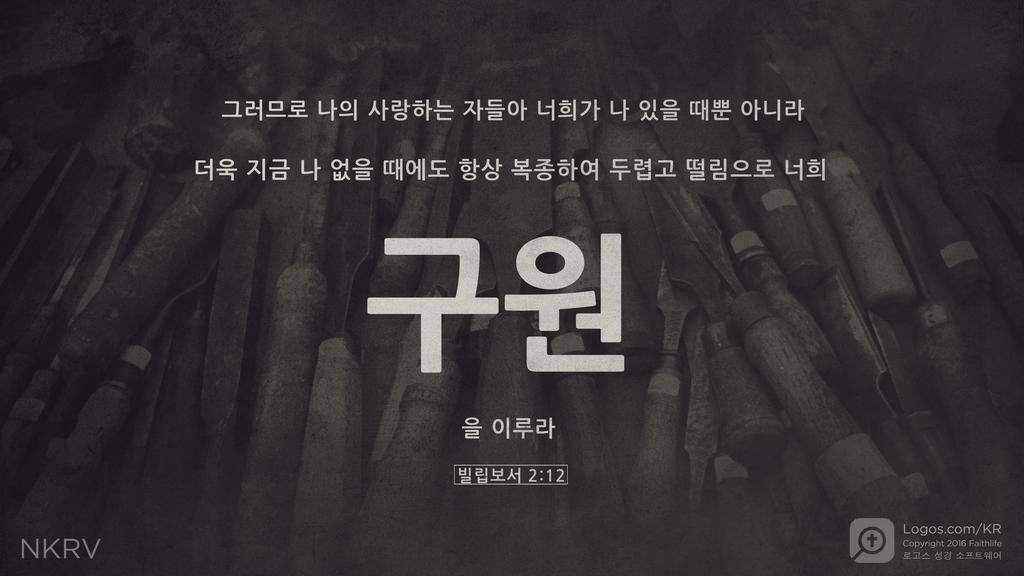 빌립보서 2:12: 그러므로 나의 사랑하는 자들아 너희가 나 있을 때뿐 아니라 더욱 지금 나 없을 때에도 항상 복종하여 두렵고 떨림으로 너희 구원 을 이루라