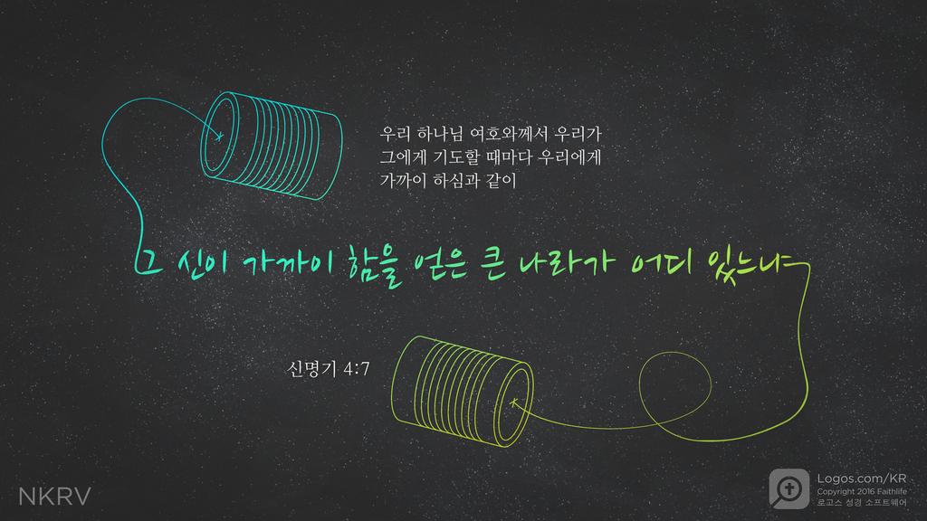 신명기 4:7: 우리 하나님 여호와께서 우리가 그에게 기도할 때마다 우리에게 가까이 하심과 같이 그 신이 가까이 함을 얻은 큰 나라가 어디 있느냐