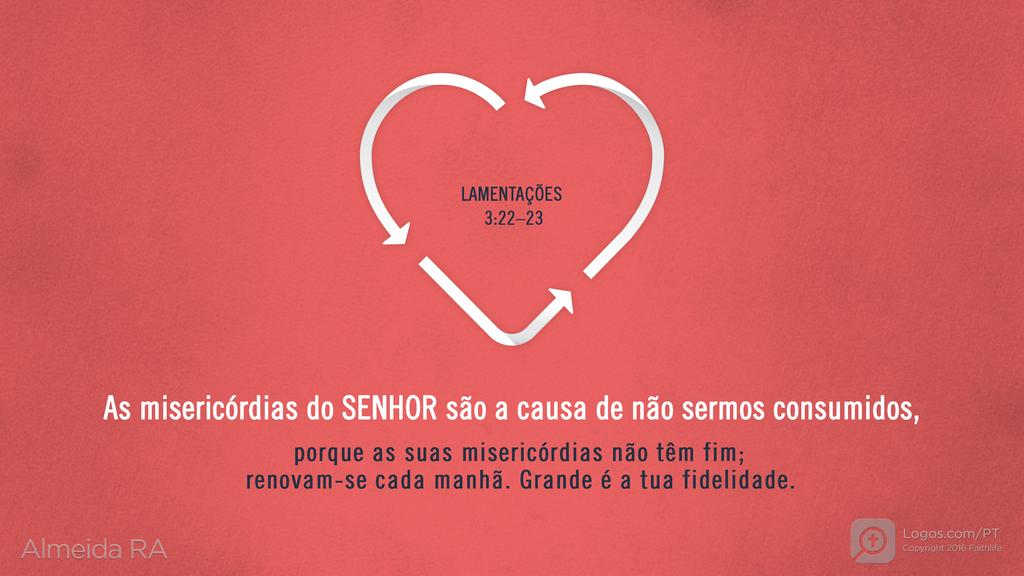 Lamentações de Jeremias 3.22–23: As misericórdias do SENHOR são a causa de não sermos consumidos, porque as suas misericórdias não têm fim; renovam-se cada manhã. Grande é a tua fidelidade.