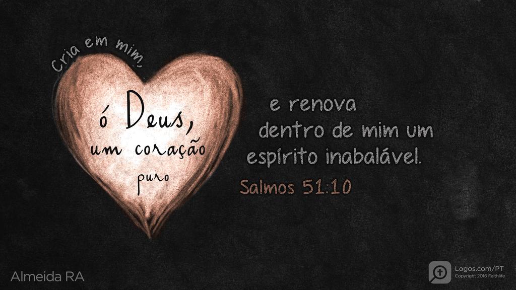 Salmo 51.10: Cria em mim, ó Deus, um coração puro e renova dentro de mim um espírito inabalável.