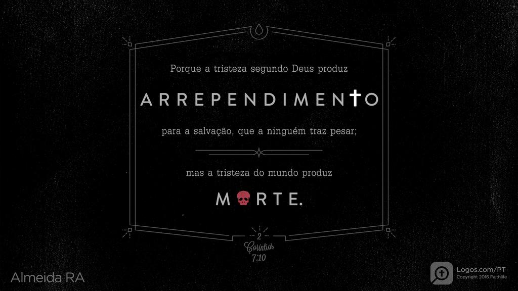 2Coríntios 7.10: Porque a tristeza segundo Deus produz ARREPENDIMENTO para a salvação, que a ninguém traz pesar; mas a tristeza do mundo produz MORTE.
