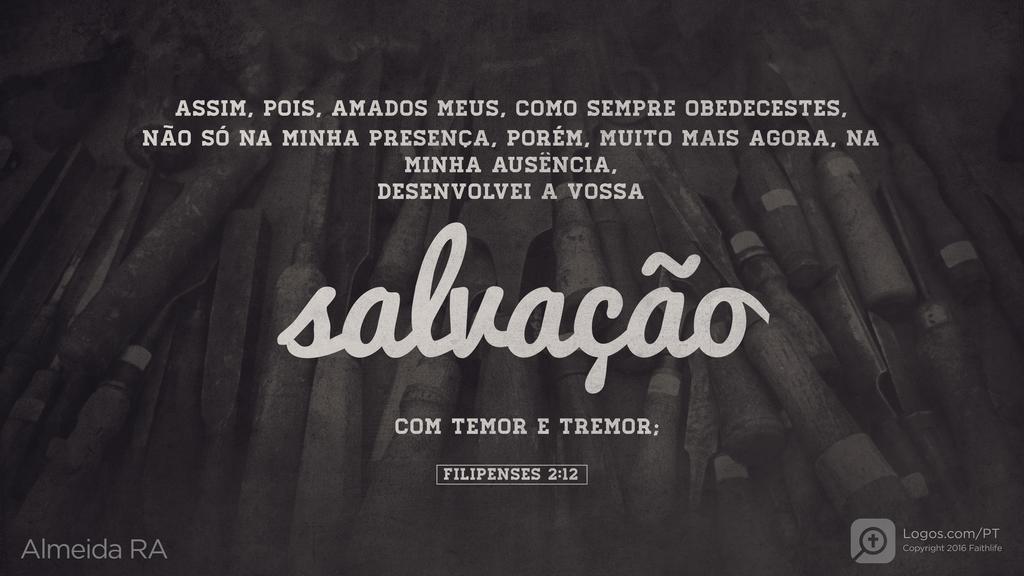 Filipenses 2.12: ASSIM, POIS, AMADOS MEUS, COMO SEMPRE OBEDECESTES, NÃO SÓ NA MINHA PRESENÇA, PORÉM, MUITO MAIS AGORA, NA MINHA AUSÊNCIA, DESENVOLVEI A VOSSA salvação COM TEMOR E TREMOR;