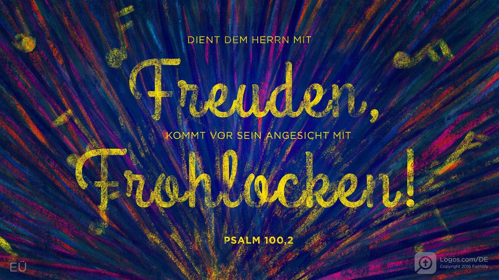 Psalm 100,2: DIENT DEM HERRN MIT Freuden, KOMMT VOR SEIN ANGESICHT MIT Frohlocken!