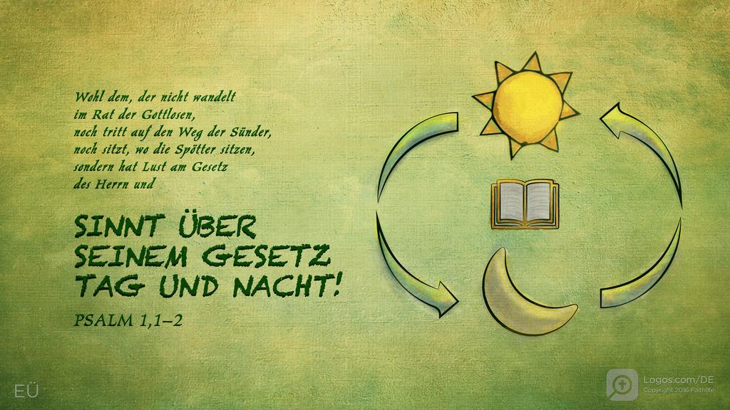 Psalm 1,1–2: Wohl dem, der nicht wandelt im Rat der Gottlosen , noch tritt auf den Weg der Sünder noch sitzt, wo die Spötter sitzen,sondern hat Lust am Gesetz des Herrn und SINNT ÜBER SEINEM GESETZ TAG UND NACHT!