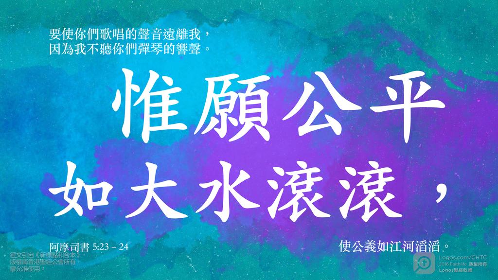 阿摩司書 5：23–24: 要使你們歌唱的聲音遠離我，因為我不聽你們彈琴的響聲。惟願公平如大水滾滾，使公義如江河滔滔。