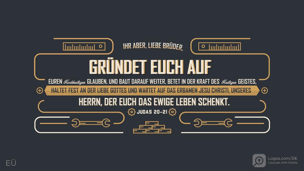 Judas 20–21: IHR ABER, LIEBE BRÜDER, GRÜNDET EUCH AUF EUREN hochheiligen GLAUBEN, UND BAUT DARAUF WEITER, BETET IN DER KRAFT DES Heiligen GEISTES, HALTET FEST AN DER LIEBE GOTTES UND WARTET AUF DAS ERBAMEN JESU CHRISTI, UNSERES HERRN, DER EUCH DAS EWIGE LEBEN SCHENKT.