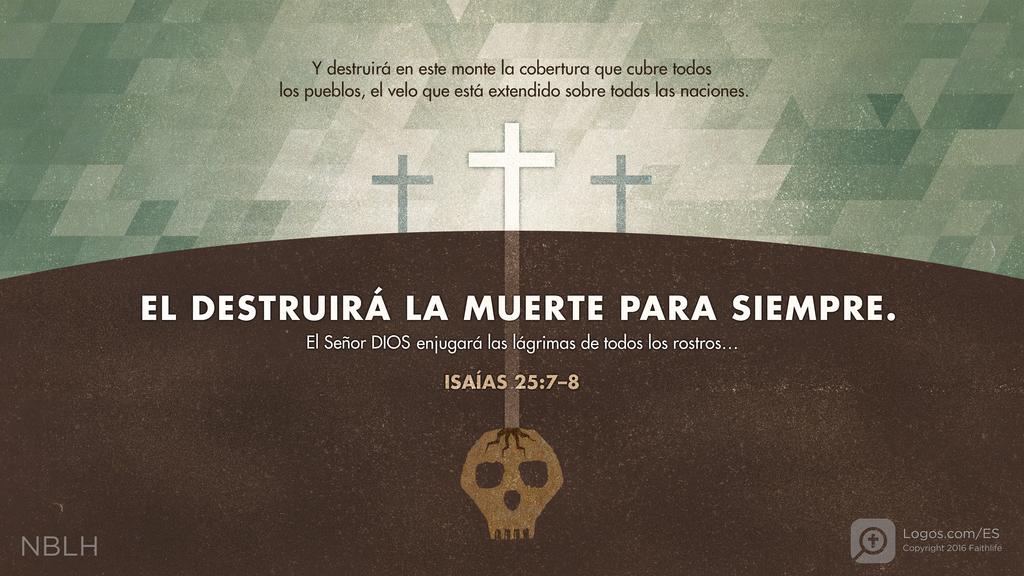 Isaías 25:7–8: Y destruirá en este monte la cobertura que cubre todos los pueblos, el velo que está extendido sobre todas las naciones. EL DESTRUIRÁ LA MUERTE PARA SIEMPRE. El Señor DIOS enjugará las lágrimas de todos los rostros…