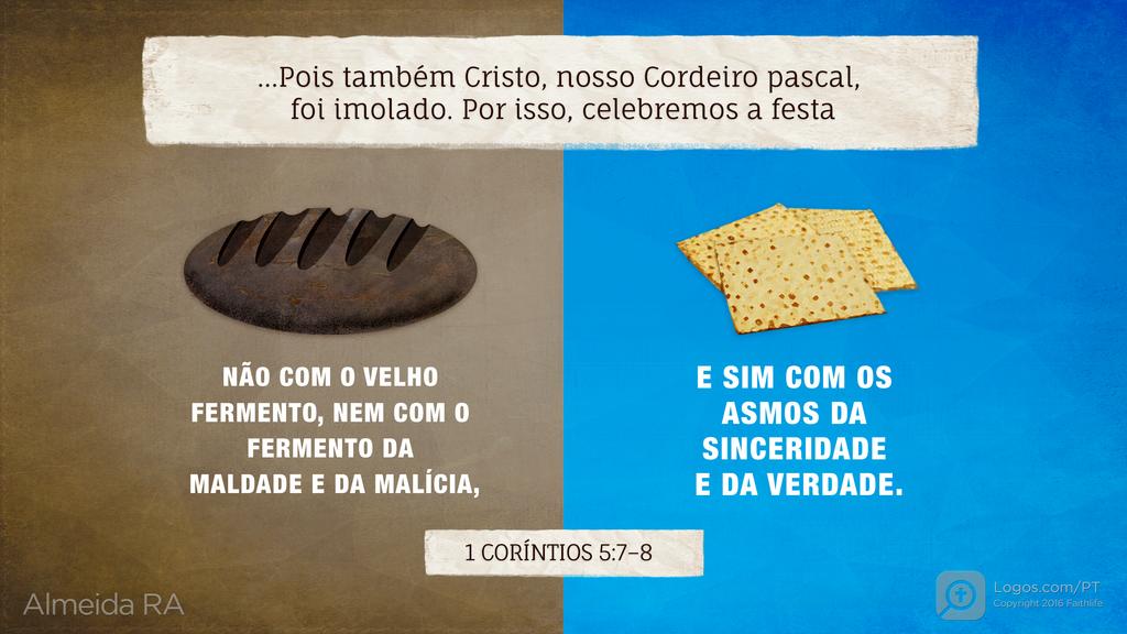 1Coríntios 5.7–8: ...Pois também Cristo, nosso Cordeiro pascal, foi imolado. Por isso, celebremos a festa NÃO COM O VELHO FERMENTO, NEM COM O FERMENTO DA MALDADE E DA MALÍCIA, E SIM COM OS ASMOS DA SINCERIDADE E DA VERDADE.